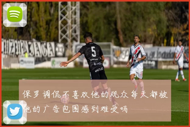 保罗调侃不喜欢他的观众每天都被他的广告包围感到难受吗