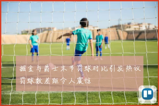 掘金与爵士末节罚球对比引发热议罚球数差距令人震惊