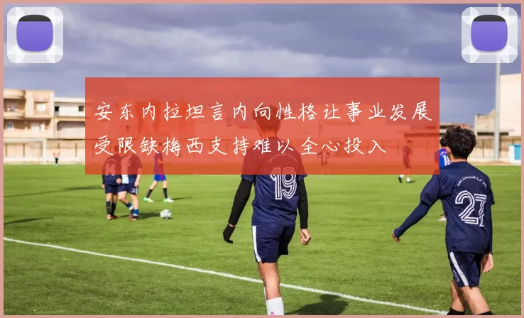 安东内拉坦言内向性格让事业发展受限缺梅西支持难以全心投入