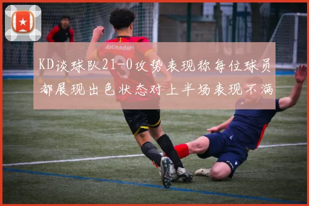 KD谈球队21-0攻势表现称每位球员都展现出色状态对上半场表现不满