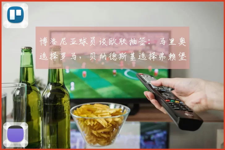 博洛尼亚球员谈欧联抽签：马里奥选择罗马，贝纳德斯基选择弗赖堡