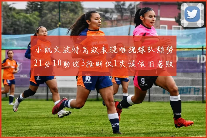 小凯文波特高效表现难挽球队颓势21分10助攻3抢断仅1失误依旧落败