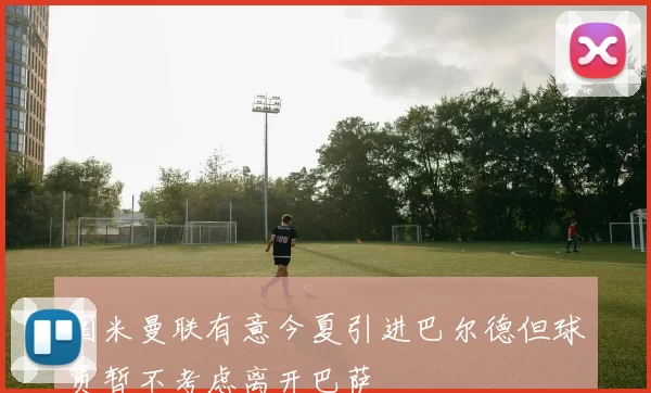 国米曼联有意今夏引进巴尔德但球员暂不考虑离开巴萨
