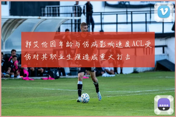 郭艾伦因年龄与伤病影响速度ACL受伤对其职业生涯造成重大打击