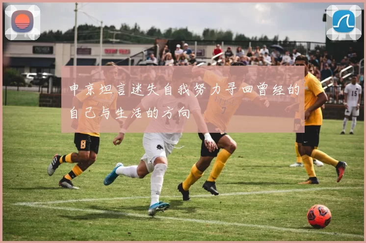 申京坦言迷失自我努力寻回曾经的自己与生活的方向