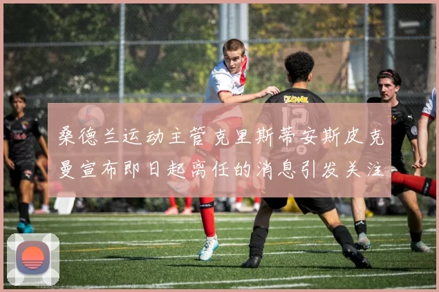 桑德兰运动主管克里斯蒂安斯皮克曼宣布即日起离任的消息引发关注