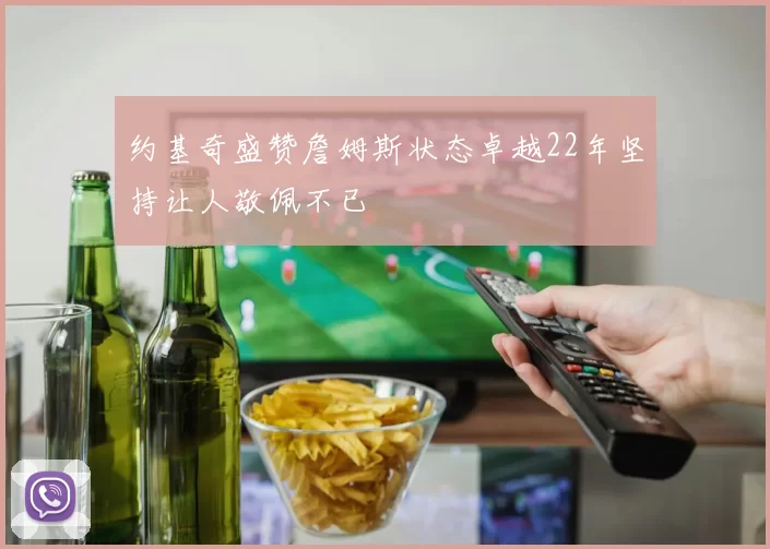 约基奇盛赞詹姆斯状态卓越22年坚持让人敬佩不已
