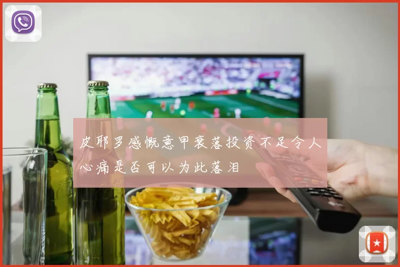 皮耶罗感慨意甲衰落投资不足令人心痛是否可以为此落泪
