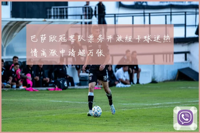 巴萨欧冠客队票务开放纽卡球迷热情高涨申请超万张