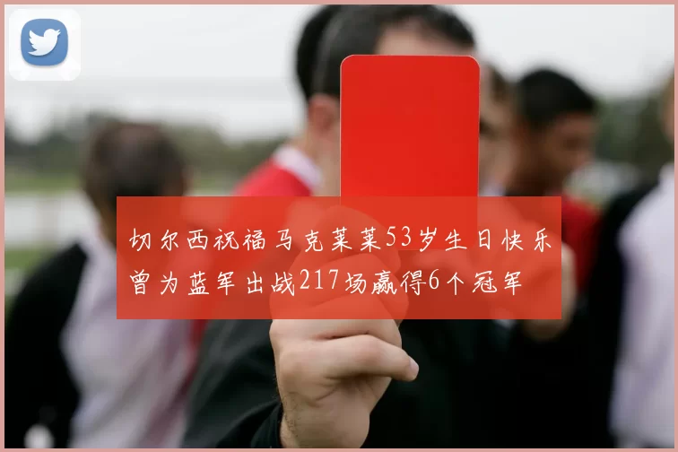 切尔西祝福马克莱莱53岁生日快乐曾为蓝军出战217场赢得6个冠军