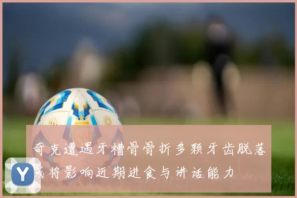 奇克遭遇牙槽骨骨折多颗牙齿脱落或将影响近期进食与讲话能力