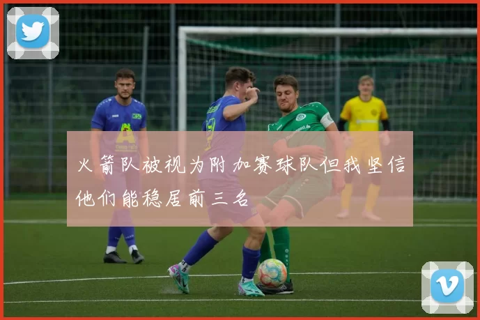 火箭队被视为附加赛球队但我坚信他们能稳居前三名