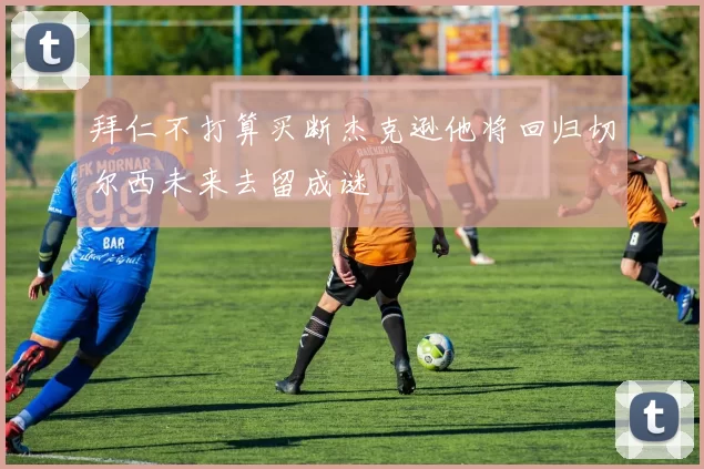 拜仁不打算买断杰克逊他将回归切尔西未来去留成谜