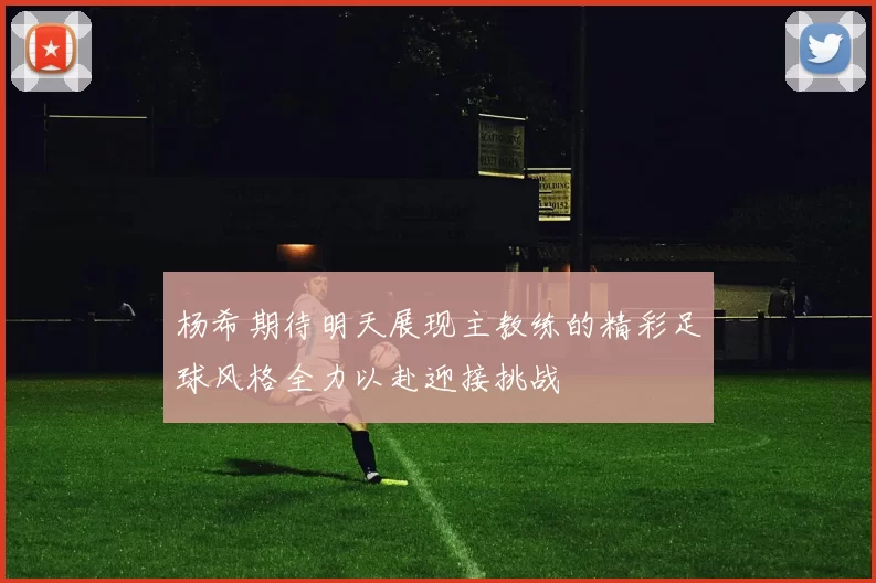 杨希期待明天展现主教练的精彩足球风格全力以赴迎接挑战