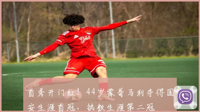 首秀开门红！44岁蒙哥马利夺得国安生涯首冠，执教生涯第二冠