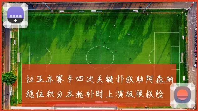 拉亚本赛季四次关键扑救助阿森纳稳住积分本轮补时上演极限救险
