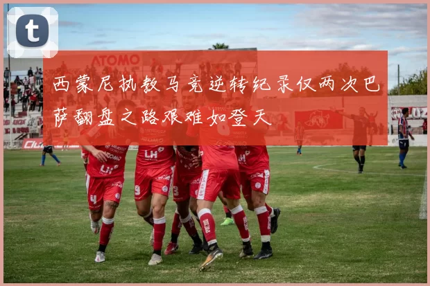 西蒙尼执教马竞逆转纪录仅两次巴萨翻盘之路艰难如登天