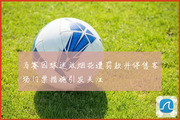 马赛因球迷放烟花遭罚款并停售客场门票措施引发关注