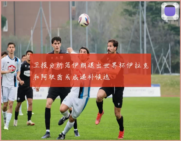 卫报分析若伊朗退出世界杯伊拉克和阿联酋或成递补候选