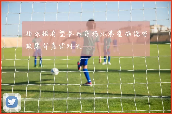 梅尔顿有望参加每场比赛霍福德将缺席背靠背对决