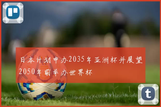 日本计划申办2035年亚洲杯并展望2050年前举办世界杯