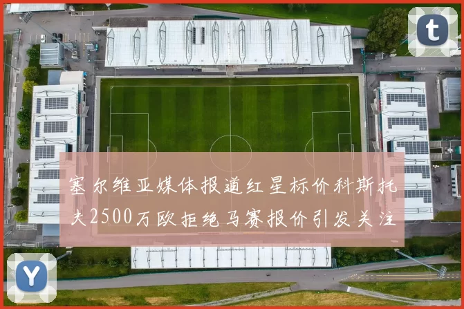 塞尔维亚媒体报道红星标价科斯托夫2500万欧拒绝马赛报价引发关注