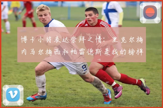 博卡小将表达崇拜之情：里克尔梅内马尔梅西和帕雷德斯是我的榜样