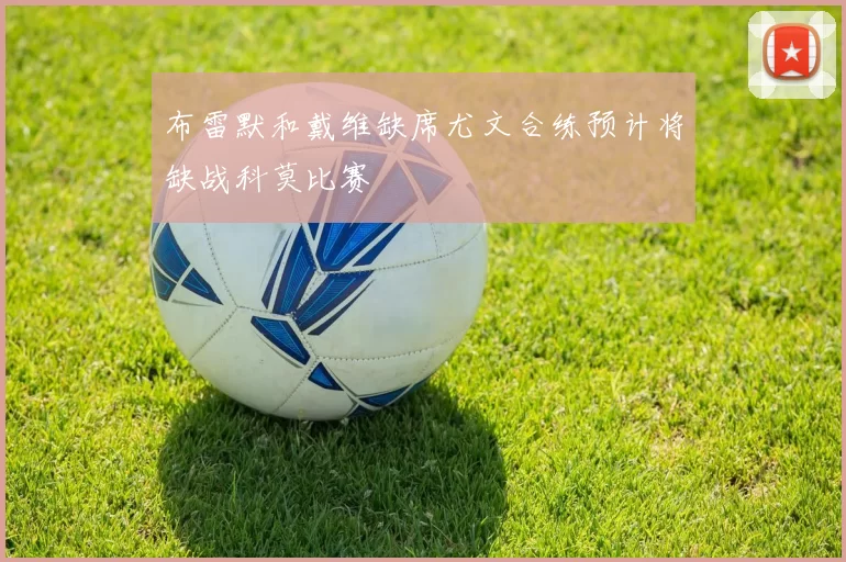 布雷默和戴维缺席尤文合练预计将缺战科莫比赛