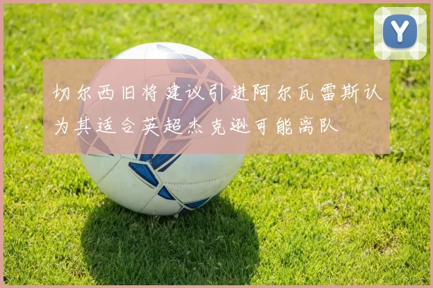 切尔西旧将建议引进阿尔瓦雷斯认为其适合英超杰克逊可能离队