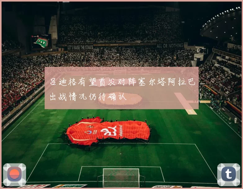 吕迪格有望首发对阵塞尔塔阿拉巴出战情况仍待确认