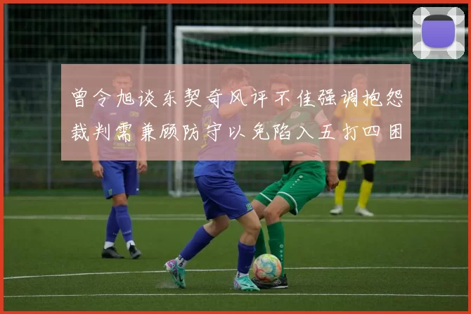 曾令旭谈东契奇风评不佳强调抱怨裁判需兼顾防守以免陷入五打四困境